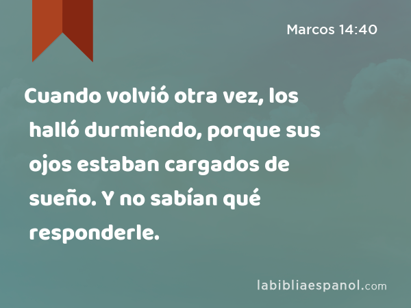 Cuando volvió otra vez, los halló durmiendo, porque sus ojos estaban cargados de sueño. Y no sabían qué responderle. - Marcos 14:40