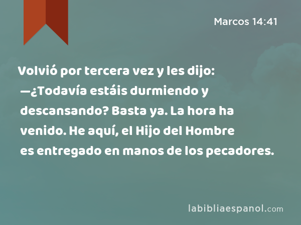 Volvió por tercera vez y les dijo: —¿Todavía estáis durmiendo y descansando? Basta ya. La hora ha venido. He aquí, el Hijo del Hombre es entregado en manos de los pecadores. - Marcos 14:41