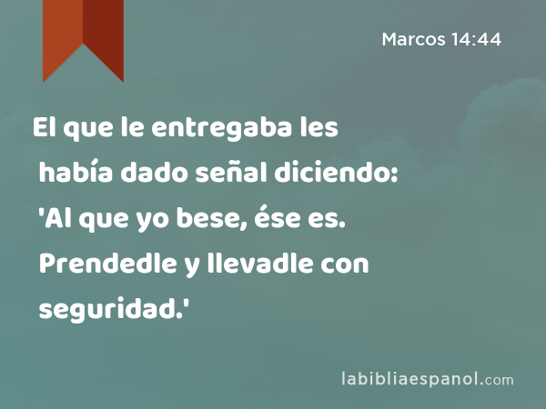 El que le entregaba les había dado señal diciendo: 'Al que yo bese, ése es. Prendedle y llevadle con seguridad.' - Marcos 14:44