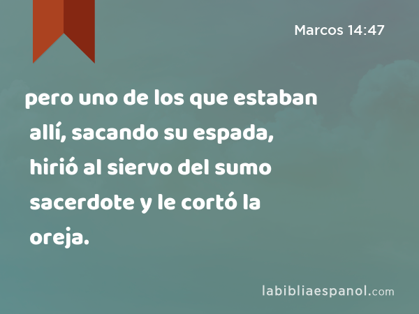 pero uno de los que estaban allí, sacando su espada, hirió al siervo del sumo sacerdote y le cortó la oreja. - Marcos 14:47