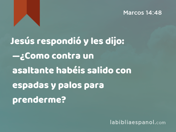 Jesús respondió y les dijo: —¿Como contra un asaltante habéis salido con espadas y palos para prenderme? - Marcos 14:48