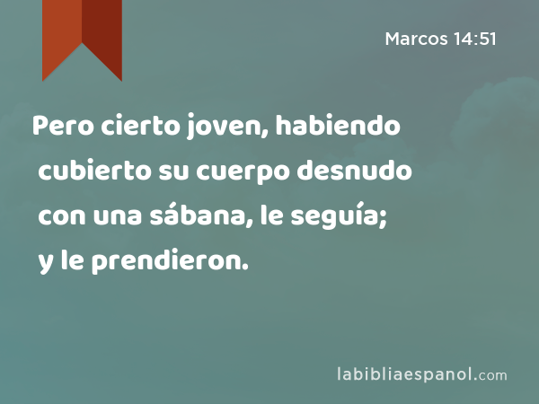 Pero cierto joven, habiendo cubierto su cuerpo desnudo con una sábana, le seguía; y le prendieron. - Marcos 14:51