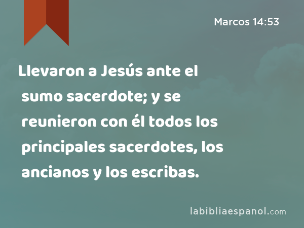 Llevaron a Jesús ante el sumo sacerdote; y se reunieron con él todos los principales sacerdotes, los ancianos y los escribas. - Marcos 14:53