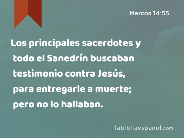 Los principales sacerdotes y todo el Sanedrín buscaban testimonio contra Jesús, para entregarle a muerte; pero no lo hallaban. - Marcos 14:55