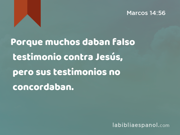 Porque muchos daban falso testimonio contra Jesús, pero sus testimonios no concordaban. - Marcos 14:56