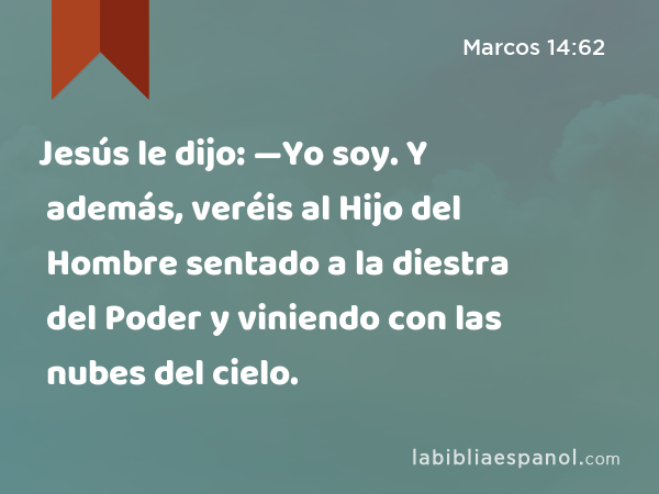 Jesús le dijo: —Yo soy. Y además, veréis al Hijo del Hombre sentado a la diestra del Poder y viniendo con las nubes del cielo. - Marcos 14:62