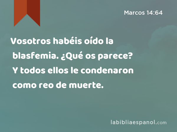 Vosotros habéis oído la blasfemia. ¿Qué os parece? Y todos ellos le condenaron como reo de muerte. - Marcos 14:64