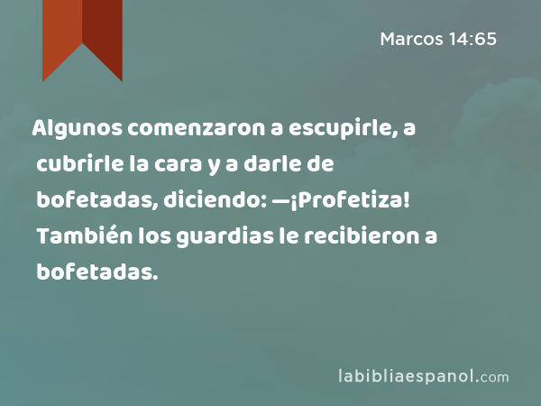 Algunos comenzaron a escupirle, a cubrirle la cara y a darle de bofetadas, diciendo: —¡Profetiza! También los guardias le recibieron a bofetadas. - Marcos 14:65