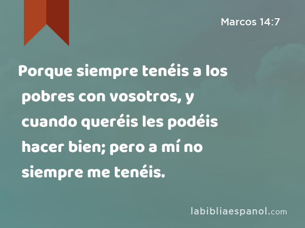 Porque siempre tenéis a los pobres con vosotros, y cuando queréis les podéis hacer bien; pero a mí no siempre me tenéis. - Marcos 14:7