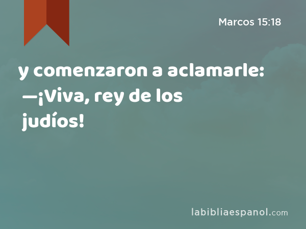 y comenzaron a aclamarle: —¡Viva, rey de los judíos! - Marcos 15:18