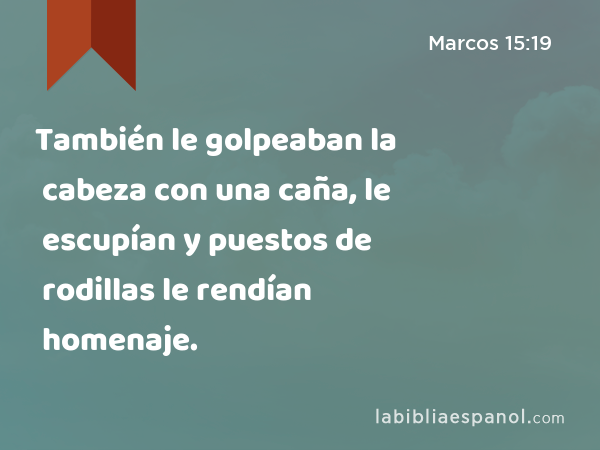 También le golpeaban la cabeza con una caña, le escupían y puestos de rodillas le rendían homenaje. - Marcos 15:19