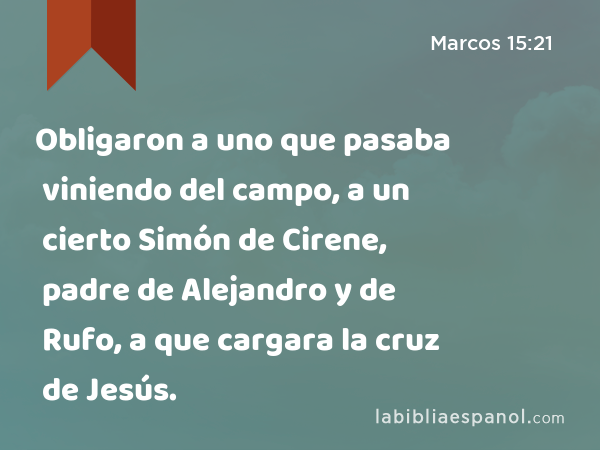 Obligaron a uno que pasaba viniendo del campo, a un cierto Simón de Cirene, padre de Alejandro y de Rufo, a que cargara la cruz de Jesús. - Marcos 15:21