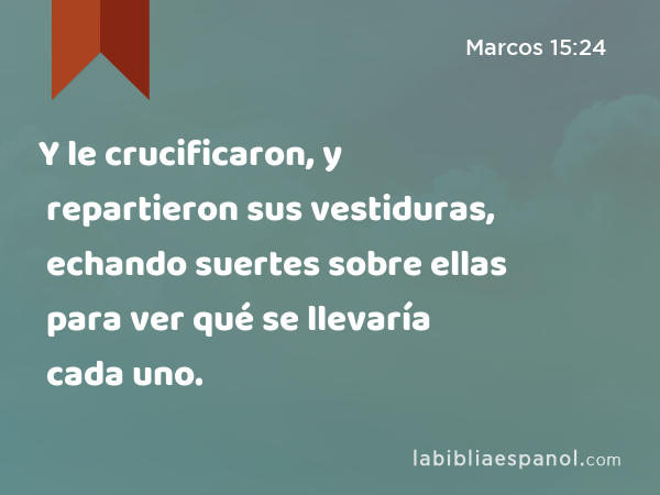 Y le crucificaron, y repartieron sus vestiduras, echando suertes sobre ellas para ver qué se llevaría cada uno. - Marcos 15:24