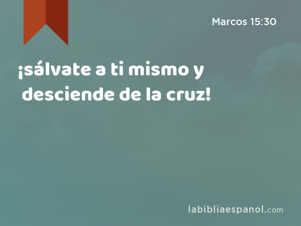 ¡sálvate a ti mismo y desciende de la cruz! - Marcos 15:30