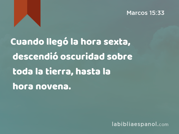 Cuando llegó la hora sexta, descendió oscuridad sobre toda la tierra, hasta la hora novena. - Marcos 15:33