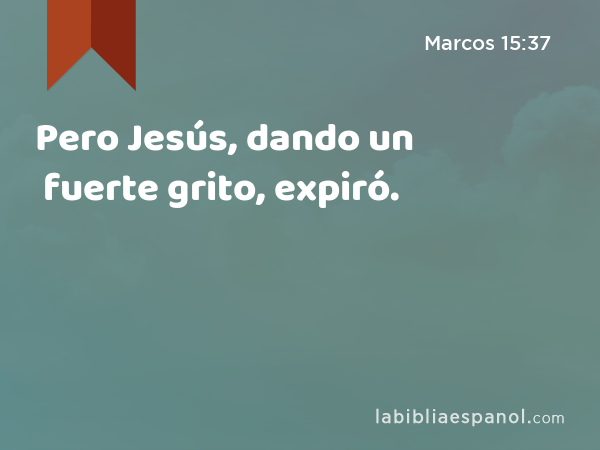 Pero Jesús, dando un fuerte grito, expiró. - Marcos 15:37