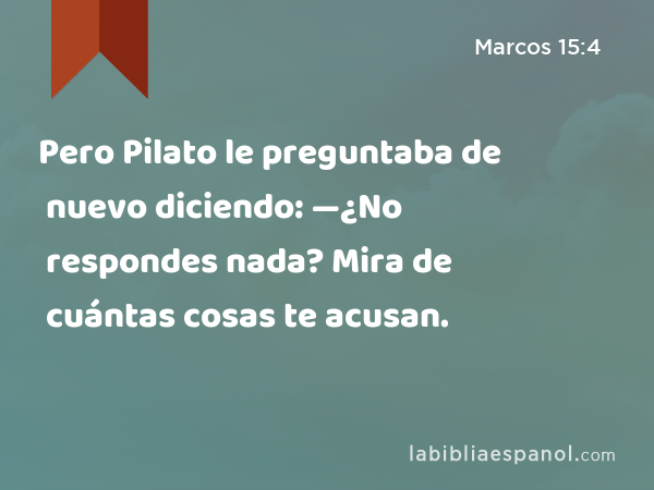 Pero Pilato le preguntaba de nuevo diciendo: —¿No respondes nada? Mira de cuántas cosas te acusan. - Marcos 15:4