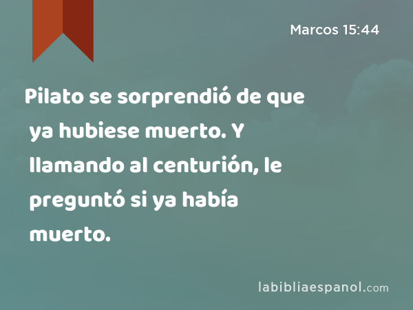 Pilato se sorprendió de que ya hubiese muerto. Y llamando al centurión, le preguntó si ya había muerto. - Marcos 15:44