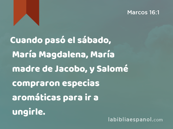 Cuando pasó el sábado, María Magdalena, María madre de Jacobo, y Salomé compraron especias aromáticas para ir a ungirle. - Marcos 16:1