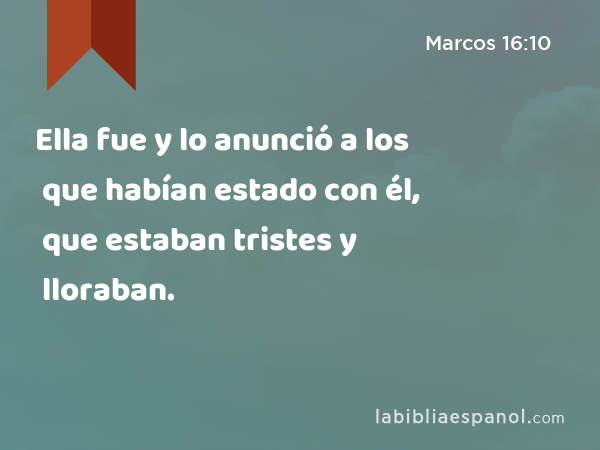 Ella fue y lo anunció a los que habían estado con él, que estaban tristes y lloraban. - Marcos 16:10