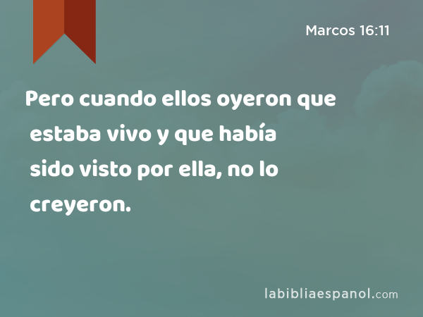 Pero cuando ellos oyeron que estaba vivo y que había sido visto por ella, no lo creyeron. - Marcos 16:11