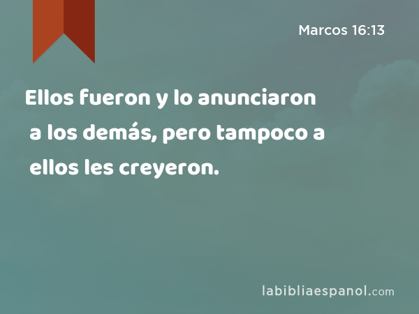 Ellos fueron y lo anunciaron a los demás, pero tampoco a ellos les creyeron. - Marcos 16:13