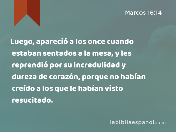 Luego, apareció a los once cuando estaban sentados a la mesa, y les reprendió por su incredulidad y dureza de corazón, porque no habían creído a los que le habían visto resucitado. - Marcos 16:14