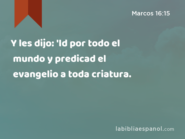 Y les dijo: 'Id por todo el mundo y predicad el evangelio a toda criatura. - Marcos 16:15