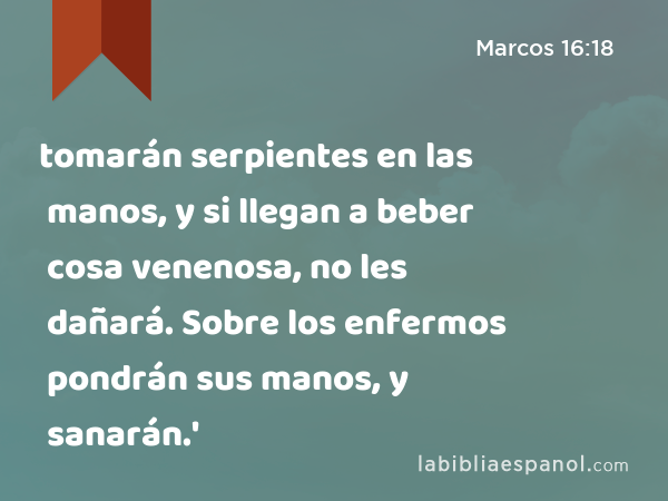 tomarán serpientes en las manos, y si llegan a beber cosa venenosa, no les dañará. Sobre los enfermos pondrán sus manos, y sanarán.' - Marcos 16:18