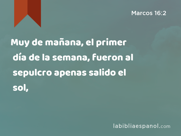 Muy de mañana, el primer día de la semana, fueron al sepulcro apenas salido el sol, - Marcos 16:2