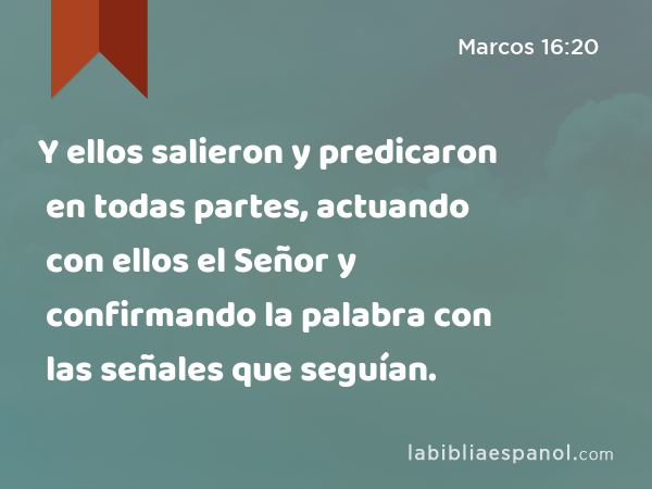 Y ellos salieron y predicaron en todas partes, actuando con ellos el Señor y confirmando la palabra con las señales que seguían. - Marcos 16:20