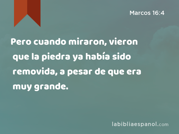 Pero cuando miraron, vieron que la piedra ya había sido removida, a pesar de que era muy grande. - Marcos 16:4