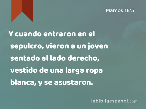 Y cuando entraron en el sepulcro, vieron a un joven sentado al lado derecho, vestido de una larga ropa blanca, y se asustaron. - Marcos 16:5