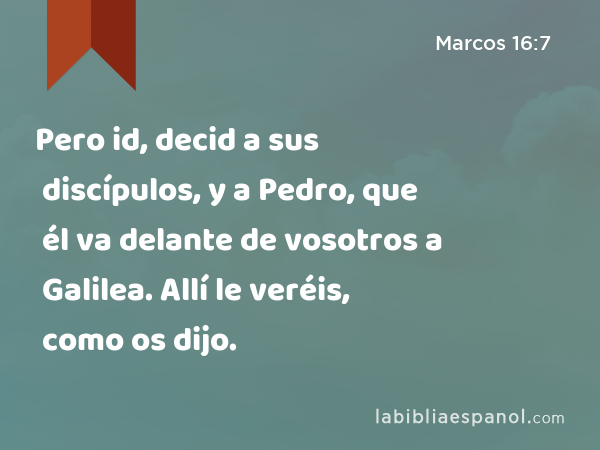 Pero id, decid a sus discípulos, y a Pedro, que él va delante de vosotros a Galilea. Allí le veréis, como os dijo. - Marcos 16:7