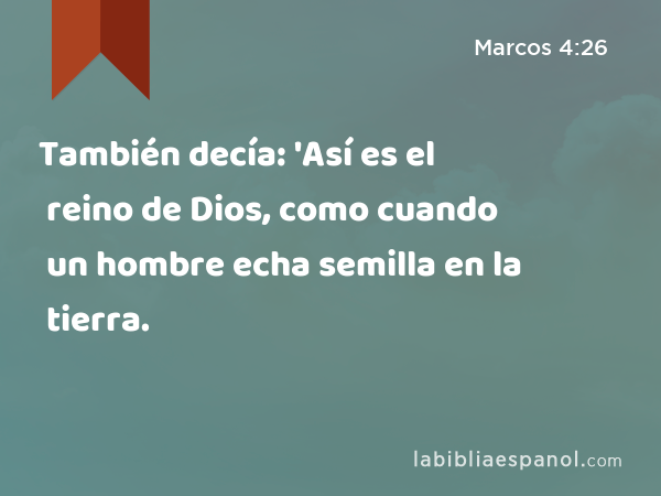 También decía: 'Así es el reino de Dios, como cuando un hombre echa semilla en la tierra. - Marcos 4:26