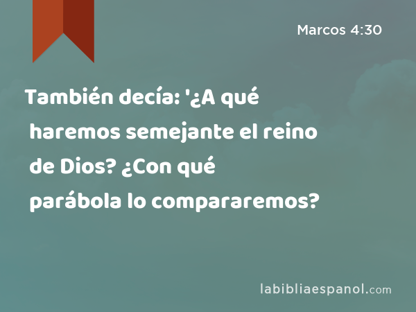 También decía: '¿A qué haremos semejante el reino de Dios? ¿Con qué parábola lo compararemos? - Marcos 4:30