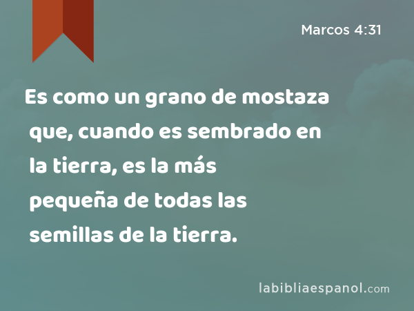 Es como un grano de mostaza que, cuando es sembrado en la tierra, es la más pequeña de todas las semillas de la tierra. - Marcos 4:31