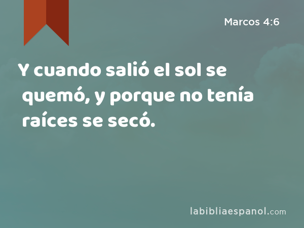 Y cuando salió el sol se quemó, y porque no tenía raíces se secó. - Marcos 4:6