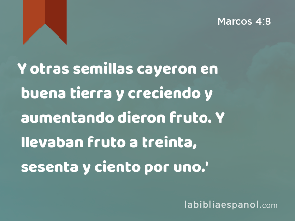 Y otras semillas cayeron en buena tierra y creciendo y aumentando dieron fruto. Y llevaban fruto a treinta, sesenta y ciento por uno.' - Marcos 4:8