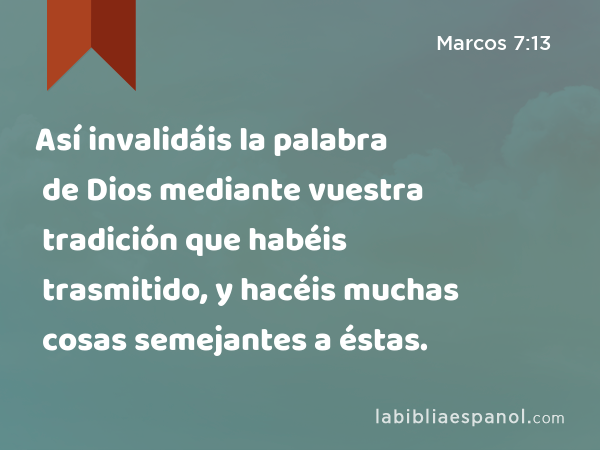 Así invalidáis la palabra de Dios mediante vuestra tradición que habéis trasmitido, y hacéis muchas cosas semejantes a éstas. - Marcos 7:13