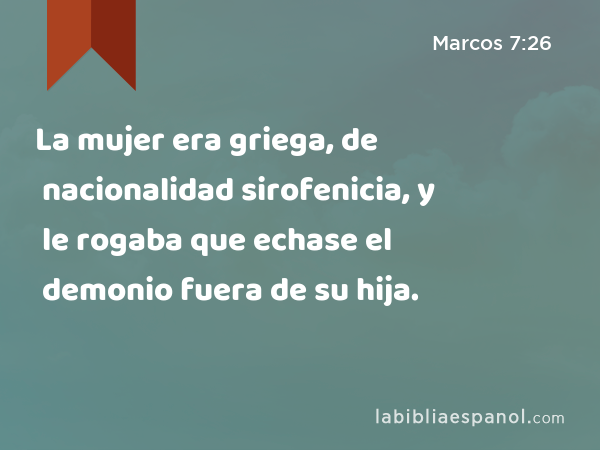 La mujer era griega, de nacionalidad sirofenicia, y le rogaba que echase el demonio fuera de su hija. - Marcos 7:26