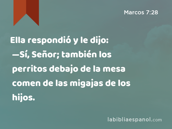 Ella respondió y le dijo: —Sí, Señor; también los perritos debajo de la mesa comen de las migajas de los hijos. - Marcos 7:28