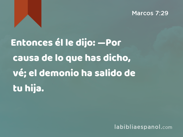 Entonces él le dijo: —Por causa de lo que has dicho, vé; el demonio ha salido de tu hija. - Marcos 7:29