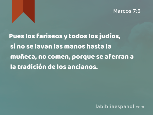 Pues los fariseos y todos los judíos, si no se lavan las manos hasta la muñeca, no comen, porque se aferran a la tradición de los ancianos. - Marcos 7:3