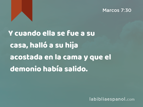 Y cuando ella se fue a su casa, halló a su hija acostada en la cama y que el demonio había salido. - Marcos 7:30