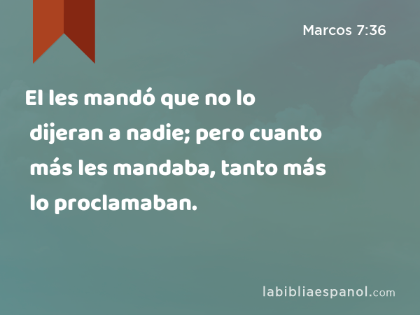 El les mandó que no lo dijeran a nadie; pero cuanto más les mandaba, tanto más lo proclamaban. - Marcos 7:36