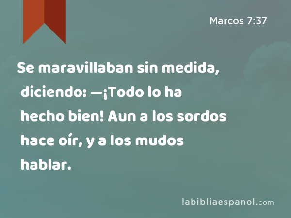 Se maravillaban sin medida, diciendo: —¡Todo lo ha hecho bien! Aun a los sordos hace oír, y a los mudos hablar. - Marcos 7:37