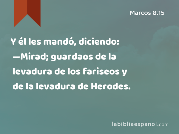 Y él les mandó, diciendo: —Mirad; guardaos de la levadura de los fariseos y de la levadura de Herodes. - Marcos 8:15