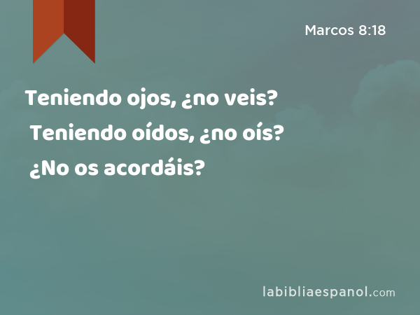 Teniendo ojos, ¿no veis? Teniendo oídos, ¿no oís? ¿No os acordáis? - Marcos 8:18