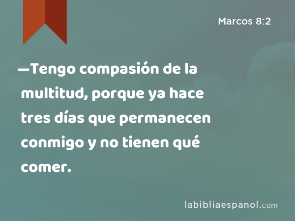 —Tengo compasión de la multitud, porque ya hace tres días que permanecen conmigo y no tienen qué comer. - Marcos 8:2